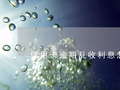 信用卡逾期乱收利息怎么解决 信用卡逾期乱收利息怎么解决