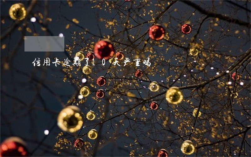 信用卡逾期了10天严重吗 信用卡逾期了10天严重吗