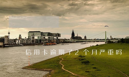 信用卡逾期了2个月严重吗 信用卡逾期了2个月严重吗