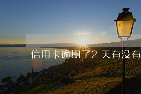 信用卡逾期了2天有没有事 信用卡逾期了2天有没有事
