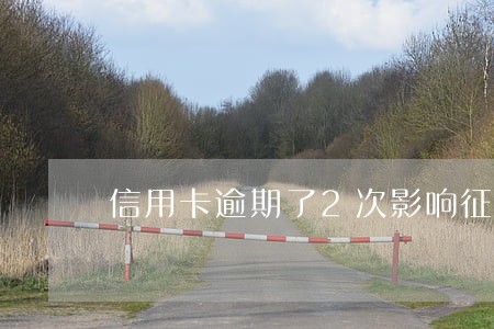 信用卡逾期了2次影响征信嘛 信用卡逾期了2次影响征信嘛