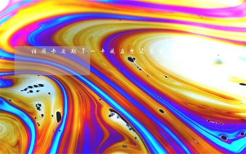 信用卡逾期了一年现在想还怎么办 信用卡逾期了一年现在想还怎么办