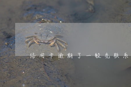 信用卡逾期了一般先联系谁的 信用卡逾期了一般先联系谁的