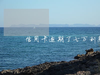 信用卡逾期了七万利息加 信用卡逾期了七万利息加