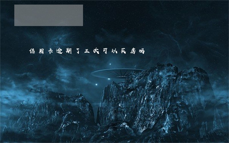 信用卡逾期了三次可以买房吗 信用卡逾期了三次可以买房吗