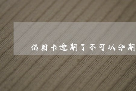 信用卡逾期了不可以分期吗 信用卡逾期了不可以分期吗