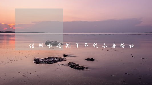 信用卡逾期了不能办身份证 信用卡逾期了不能办身份证