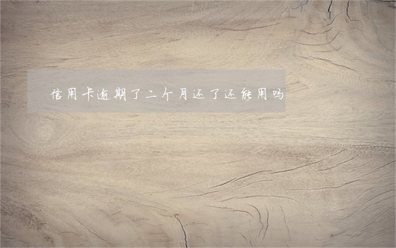 信用卡逾期了二个月还了还能用吗 信用卡逾期了二个月还了还能用吗