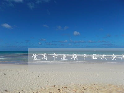 信用卡逾期了五次会怎么样 信用卡逾期了五次会怎么样