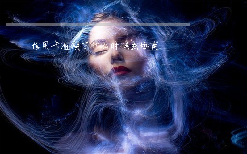 信用卡逾期了什么时候去协商