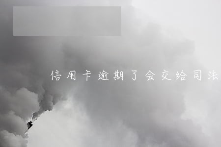 信用卡逾期了会交给司法部吗 信用卡逾期了会交给司法部吗