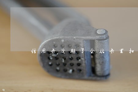 信用卡逾期了会从卡里扣钱吗 信用卡逾期了会从卡里扣钱吗