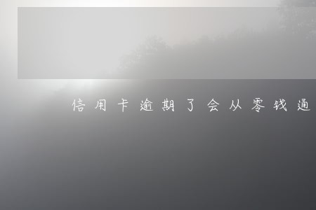 信用卡逾期了会从零钱通扣吗 信用卡逾期了会从零钱通扣吗