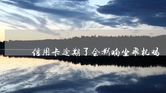 信用卡逾期了会影响坐飞机吗 信用卡逾期了会影响坐飞机吗