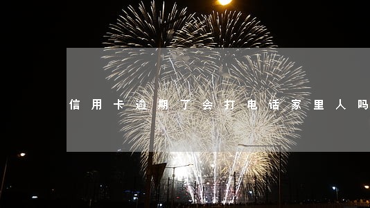 信用卡逾期了会打电话家里人吗 信用卡逾期了会打电话家里人吗