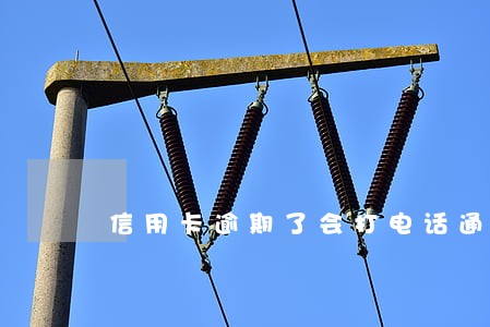 信用卡逾期了会打电话通讯录吗 信用卡逾期了会打电话通讯录吗