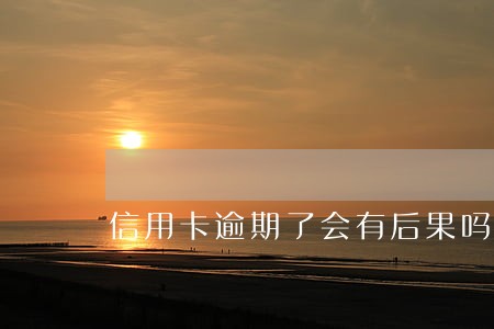 信用卡逾期了会有后果吗 信用卡逾期了会有后果吗