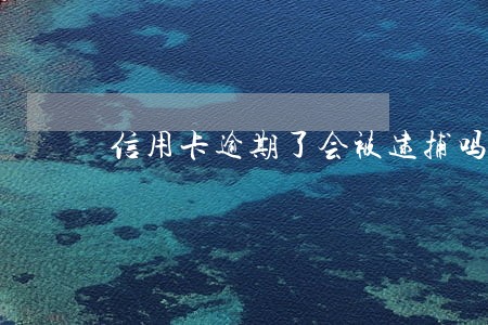信用卡逾期了会被逮捕吗 信用卡逾期了会被逮捕吗