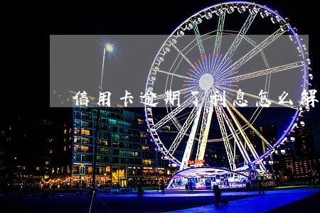 信用卡逾期了利息怎么解免 信用卡逾期了利息怎么解免