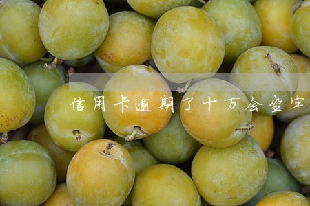 信用卡逾期了十万会坐牢吗
