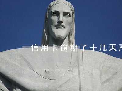 信用卡逾期了十几天严重吗中国 信用卡逾期了十几天严重吗中国