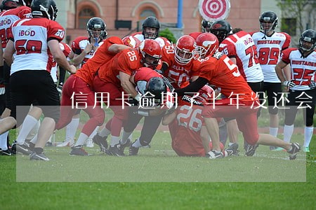 信用卡逾期了半年没还会怎样 信用卡逾期了半年没还会怎样