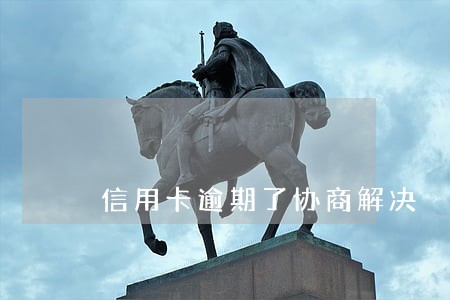 信用卡逾期了协商解决 信用卡逾期了协商解决