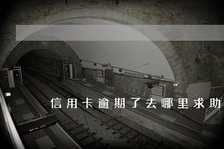信用卡逾期了去哪里求助 信用卡逾期了去哪里求助