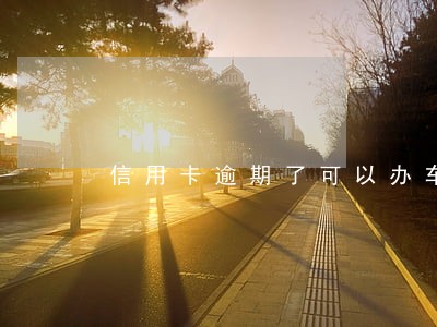 信用卡逾期了可以办车贷吗 信用卡逾期了可以办车贷吗