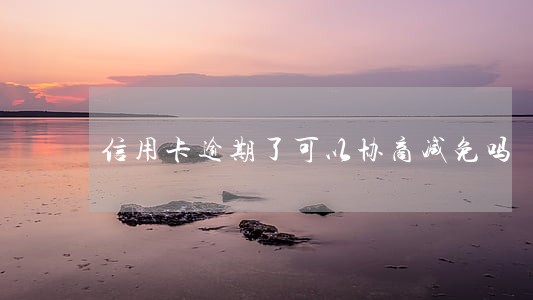 信用卡逾期了可以协商减免吗 信用卡逾期了可以协商减免吗