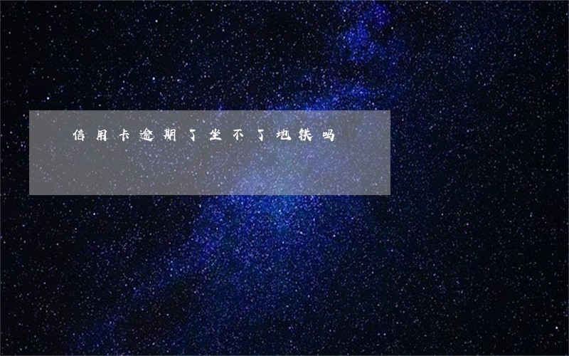 信用卡逾期了坐不了地铁吗 信用卡逾期了坐不了地铁吗