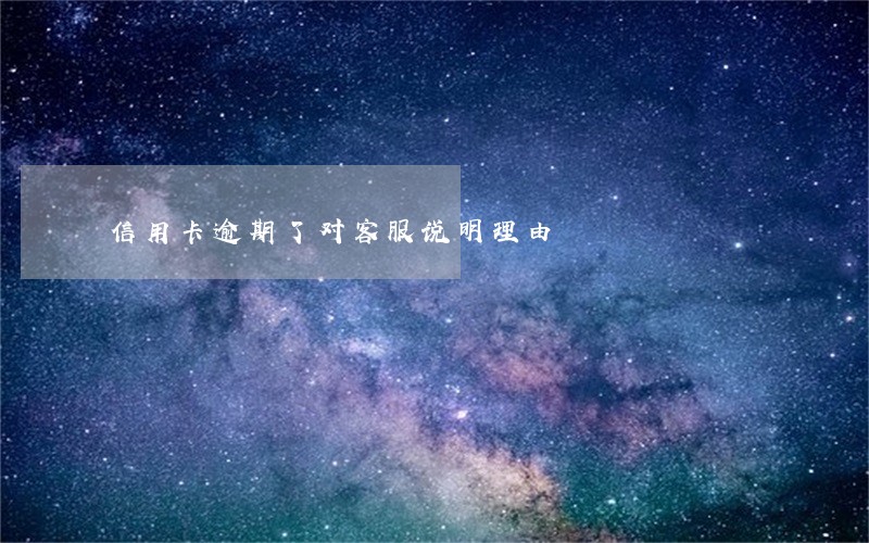 信用卡逾期了对客服说明理由 信用卡逾期了对客服说明理由