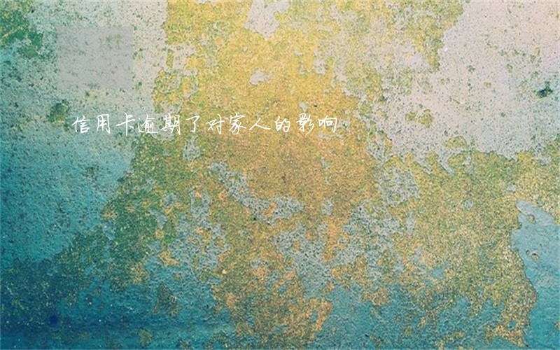信用卡逾期了对家人的影响 信用卡逾期了对家人的影响