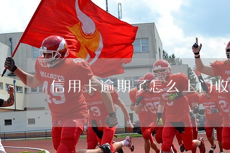 信用卡逾期了怎么上门收款 信用卡逾期了怎么上门收款