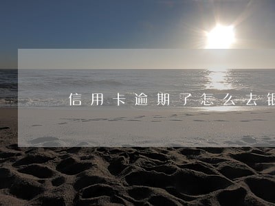 信用卡逾期了怎么去银行起诉 信用卡逾期了怎么去银行起诉
