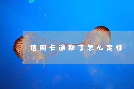 信用卡逾期了怎么定性