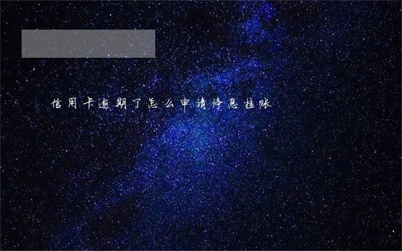信用卡逾期了怎么申请停息挂账 信用卡逾期了怎么申请停息挂账