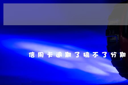 信用卡逾期了搞不了分期 信用卡逾期了搞不了分期