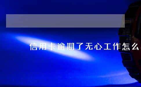 信用卡逾期了无心工作怎么办啊 信用卡逾期了无心工作怎么办啊