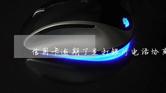 信用卡逾期了是打银行电话协商吗 信用卡逾期了是打银行电话协商吗