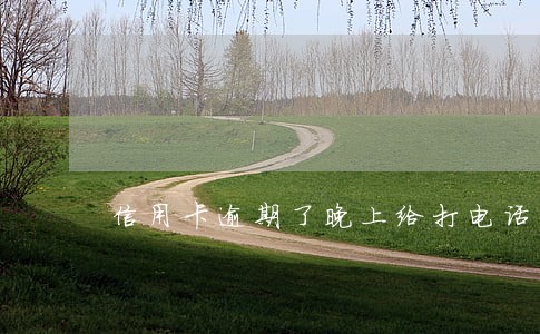 信用卡逾期了晚上给打电话 信用卡逾期了晚上给打电话