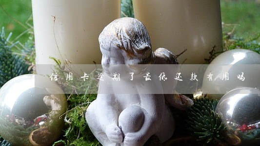 信用卡逾期了最低还款有用吗 信用卡逾期了最低还款有用吗