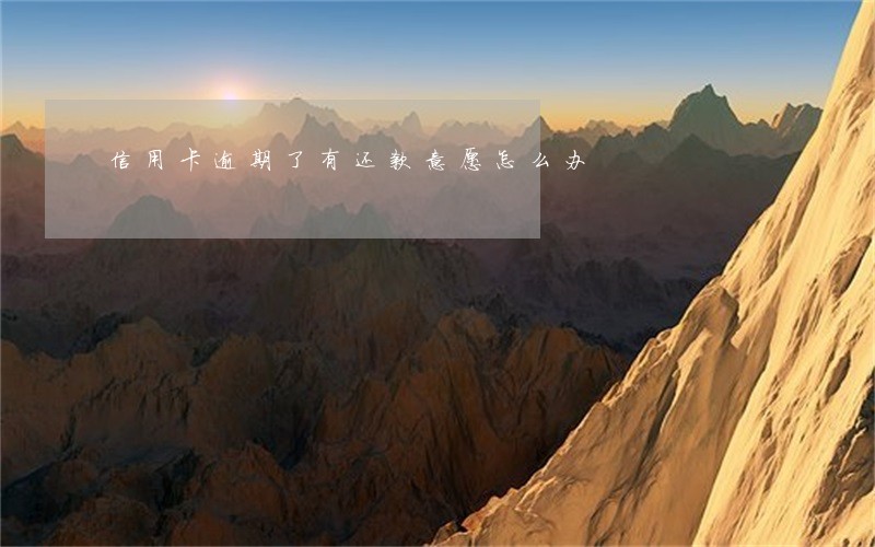 信用卡逾期了有还款意愿怎么办 信用卡逾期了有还款意愿怎么办