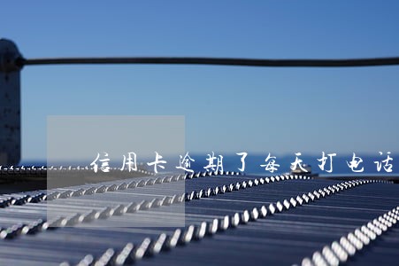 信用卡逾期了每天打电话催 信用卡逾期了每天打电话催