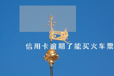 信用卡逾期了能买火车票吗 信用卡逾期了能买火车票吗