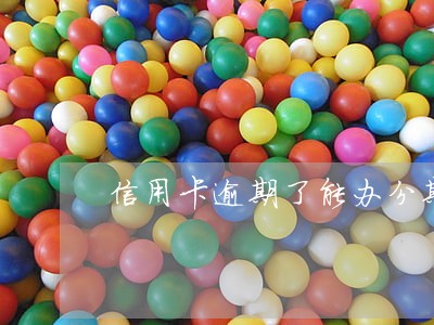 信用卡逾期了能办分期还款吗 信用卡逾期了能办分期还款吗