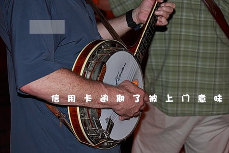 信用卡逾期了被上门意味着什么 信用卡逾期了被上门意味着什么
