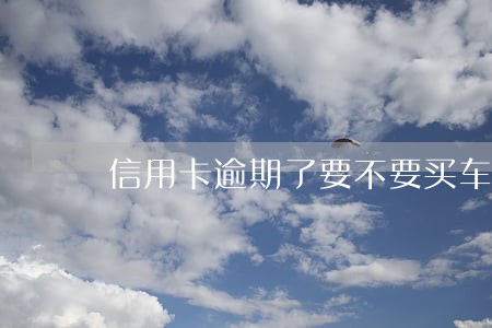 信用卡逾期了要不要买车还账 信用卡逾期了要不要买车还账