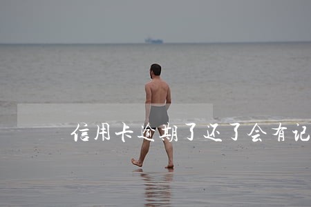 信用卡逾期了还了会有记录吗 信用卡逾期了还了会有记录吗