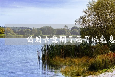 信用卡逾期了还可以免息吗 信用卡逾期了还可以免息吗
